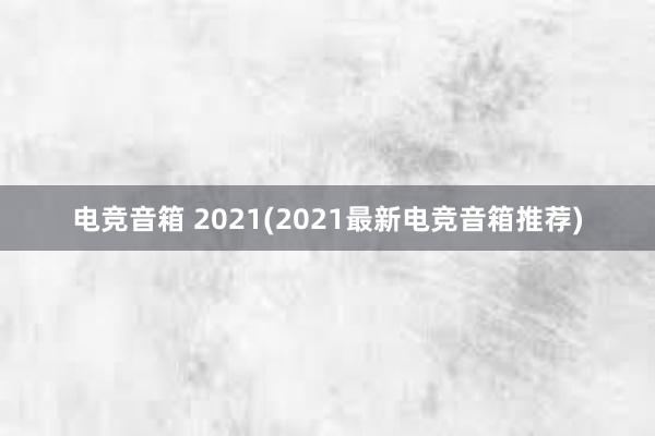 电竞音箱 2021(2021最新电竞音箱推荐)