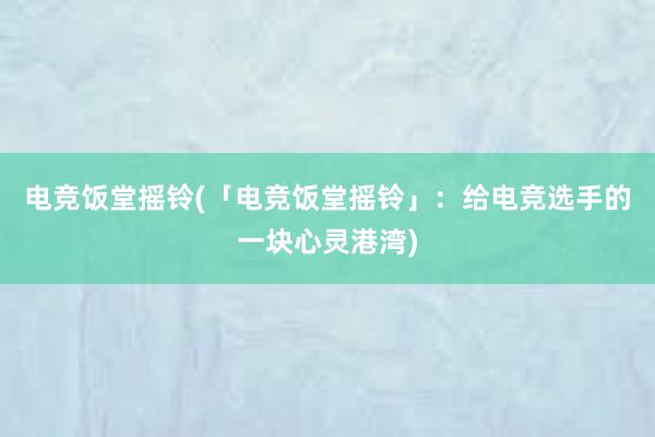 电竞饭堂摇铃(「电竞饭堂摇铃」：给电竞选手的一块心灵港湾)