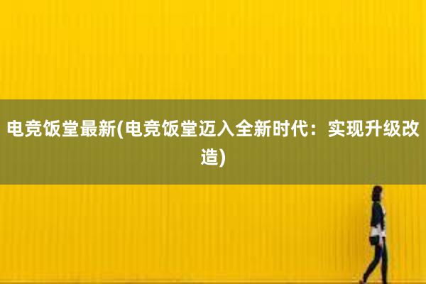 电竞饭堂最新(电竞饭堂迈入全新时代：实现升级改造)