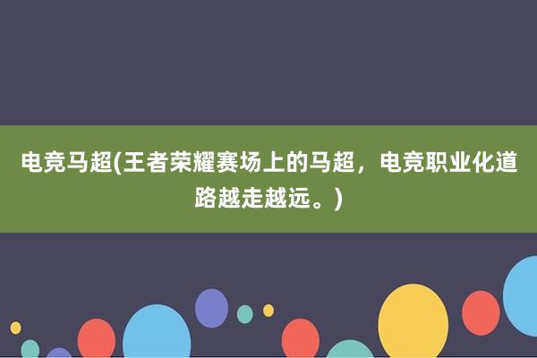 电竞马超(王者荣耀赛场上的马超，电竞职业化道路越走越远。)