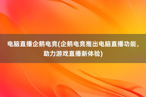 电脑直播企鹅电竞(企鹅电竞推出电脑直播功能，助力游戏直播新体验)