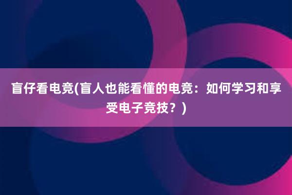 盲仔看电竞(盲人也能看懂的电竞：如何学习和享受电子竞技？)