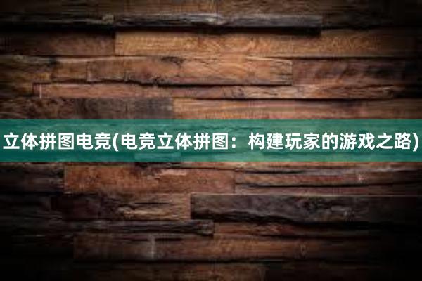 立体拼图电竞(电竞立体拼图：构建玩家的游戏之路)