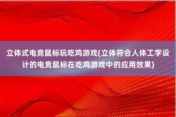 立体式电竞鼠标玩吃鸡游戏(立体符合人体工学设计的电竞鼠标在吃鸡游戏中的应用效果)