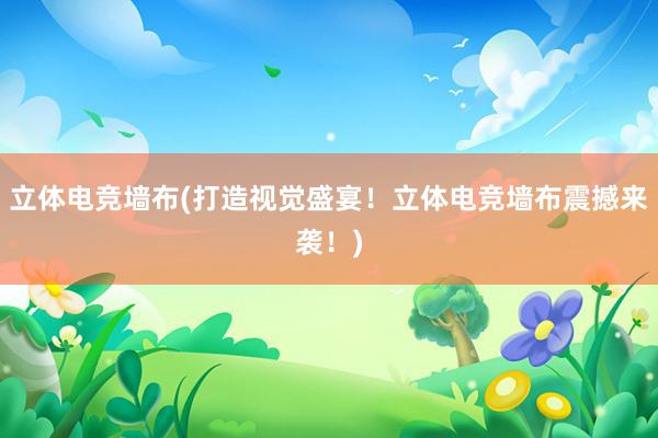 立体电竞墙布(打造视觉盛宴！立体电竞墙布震撼来袭！)