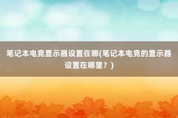 笔记本电竞显示器设置在哪(笔记本电竞的显示器设置在哪里？)