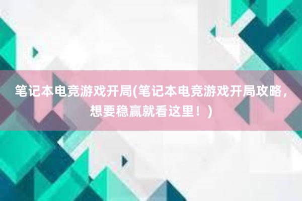 笔记本电竞游戏开局(笔记本电竞游戏开局攻略，想要稳赢就看这里！)