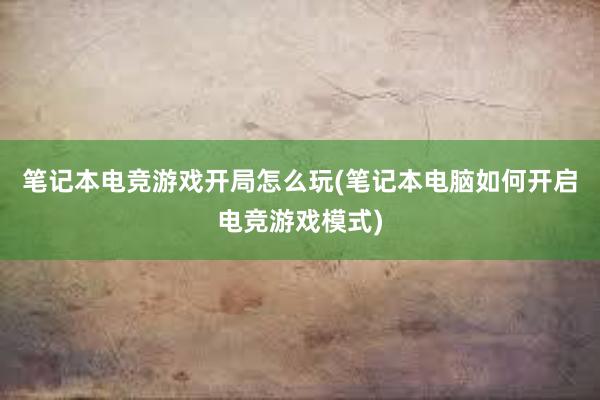 笔记本电竞游戏开局怎么玩(笔记本电脑如何开启电竞游戏模式)