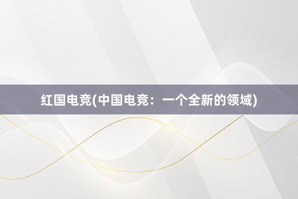 红国电竞(中国电竞：一个全新的领域)