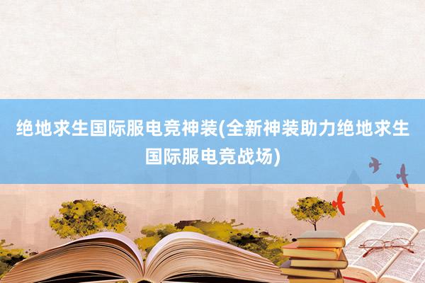 绝地求生国际服电竞神装(全新神装助力绝地求生国际服电竞战场)