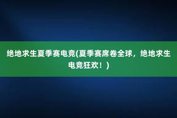 绝地求生夏季赛电竞(夏季赛席卷全球，绝地求生电竞狂欢！)