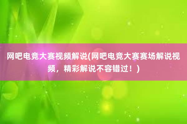 网吧电竞大赛视频解说(网吧电竞大赛赛场解说视频，精彩解说不容错过！)