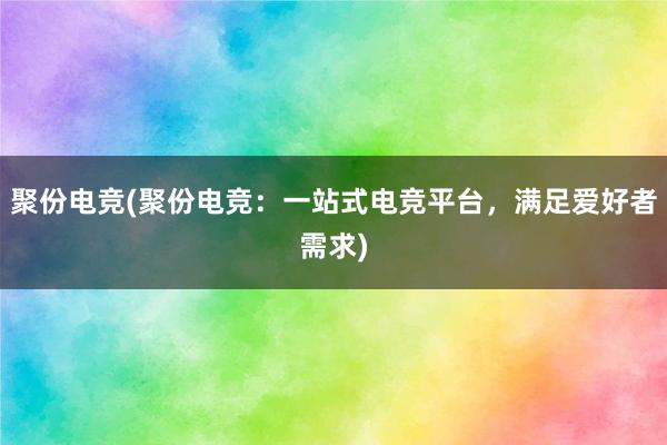 聚份电竞(聚份电竞：一站式电竞平台，满足爱好者需求)