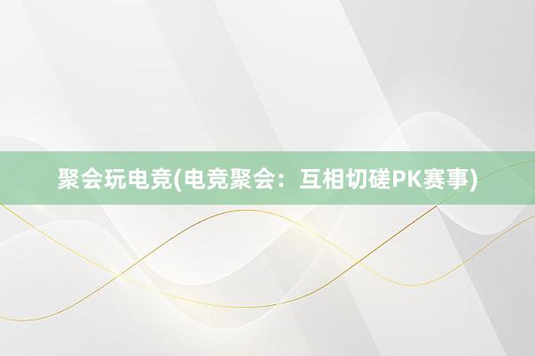 聚会玩电竞(电竞聚会：互相切磋PK赛事)