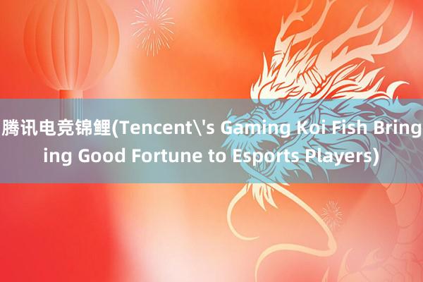 腾讯电竞锦鲤(Tencent's Gaming Koi Fish Bringing Good Fortune to Esports Players)