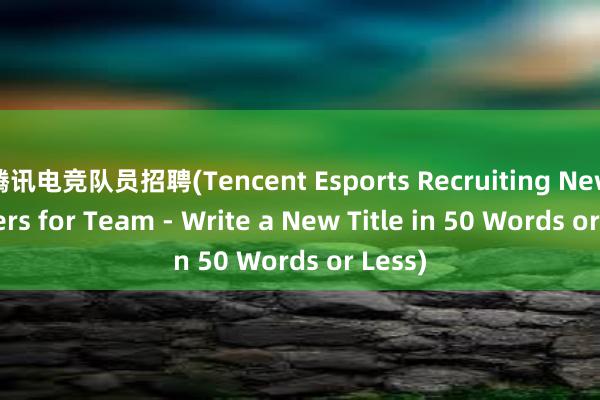 腾讯电竞队员招聘(Tencent Esports Recruiting New Players for Team - Write a New Title in 50 Words or Less)