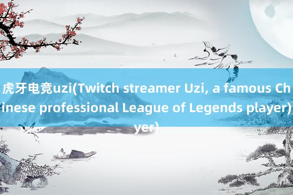 虎牙电竞uzi(Twitch streamer Uzi， a famous Chinese professional League of Legends player)