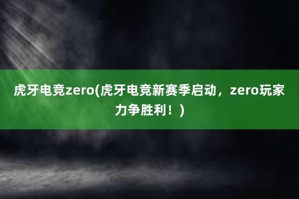 虎牙电竞zero(虎牙电竞新赛季启动，zero玩家力争胜利！)