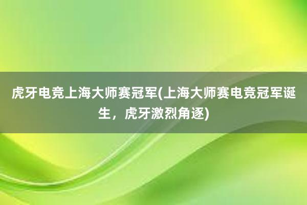 虎牙电竞上海大师赛冠军(上海大师赛电竞冠军诞生，虎牙激烈角逐)