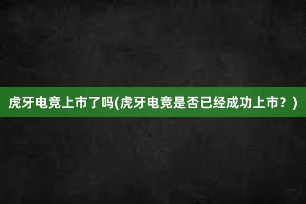 虎牙电竞上市了吗(虎牙电竞是否已经成功上市？)