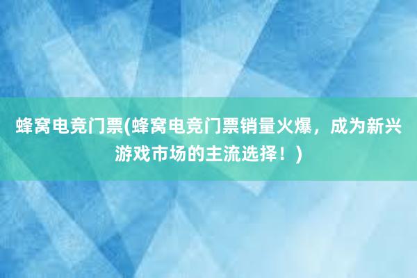 蜂窝电竞门票(蜂窝电竞门票销量火爆，成为新兴游戏市场的主流选择！)