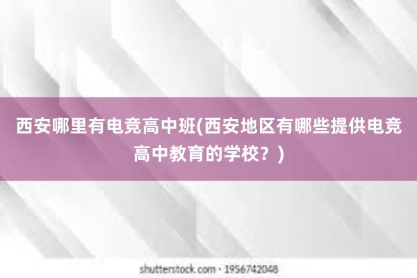 西安哪里有电竞高中班(西安地区有哪些提供电竞高中教育的学校？)