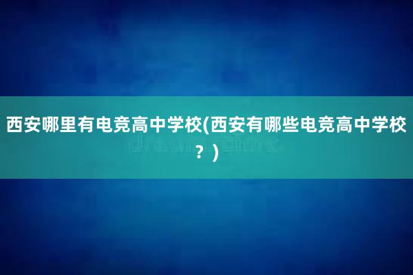 西安哪里有电竞高中学校(西安有哪些电竞高中学校？)