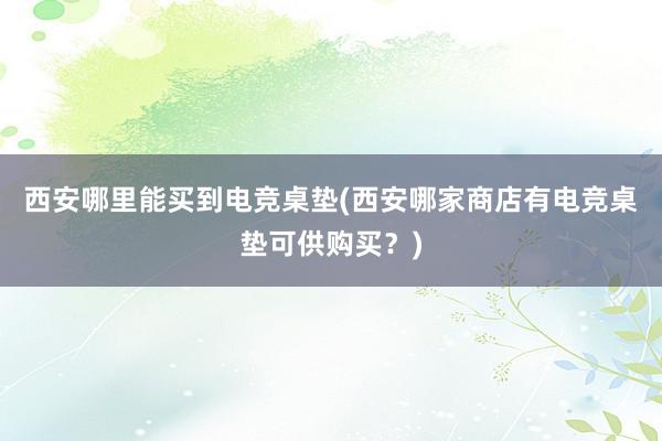 西安哪里能买到电竞桌垫(西安哪家商店有电竞桌垫可供购买？)