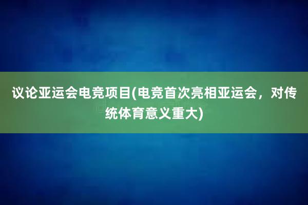 议论亚运会电竞项目(电竞首次亮相亚运会，对传统体育意义重大)