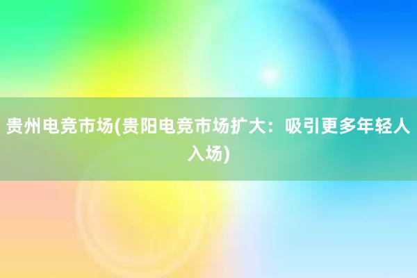 贵州电竞市场(贵阳电竞市场扩大：吸引更多年轻人入场)