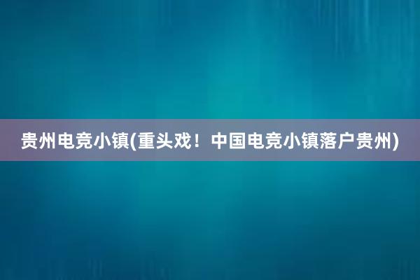 贵州电竞小镇(重头戏！中国电竞小镇落户贵州)