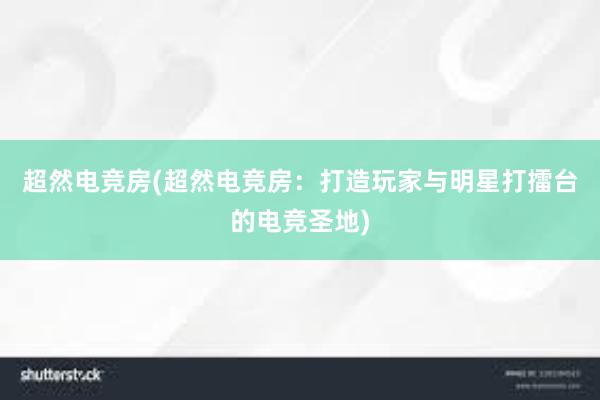 超然电竞房(超然电竞房：打造玩家与明星打擂台的电竞圣地)