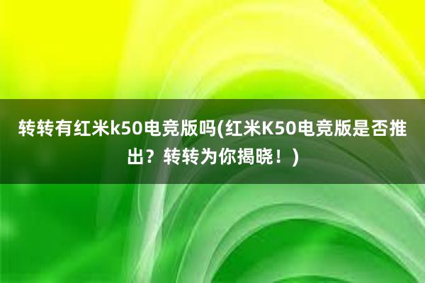 转转有红米k50电竞版吗(红米K50电竞版是否推出？转转为你揭晓！)