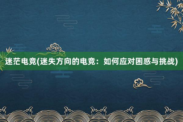 迷茫电竞(迷失方向的电竞：如何应对困惑与挑战)