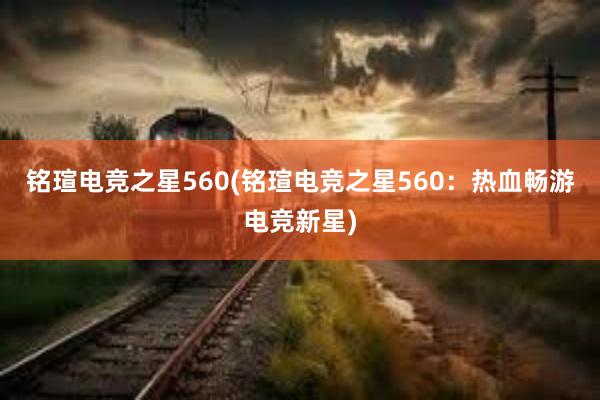 铭瑄电竞之星560(铭瑄电竞之星560：热血畅游电竞新星)