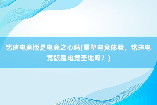 铭瑄电竞版是电竞之心吗(重塑电竞体验，铭瑄电竞版是电竞圣地吗？)