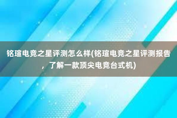 铭瑄电竞之星评测怎么样(铭瑄电竞之星评测报告，了解一款顶尖电竞台式机)