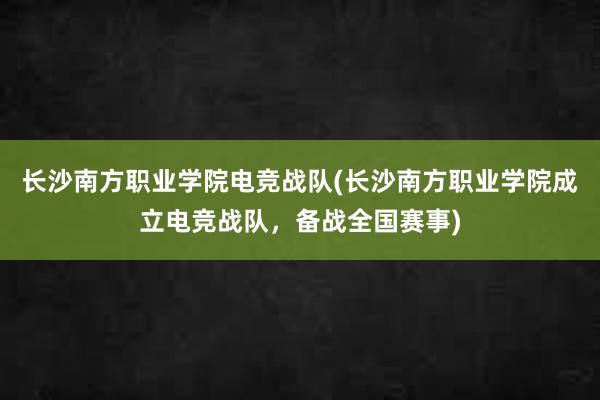 长沙南方职业学院电竞战队(长沙南方职业学院成立电竞战队，备战全国赛事)