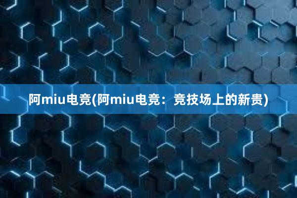 阿miu电竞(阿miu电竞：竞技场上的新贵)