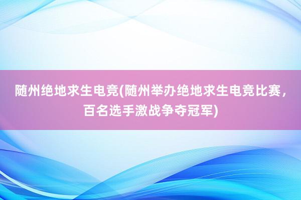 随州绝地求生电竞(随州举办绝地求生电竞比赛，百名选手激战争夺冠军)