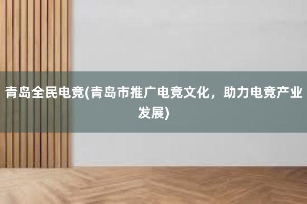 青岛全民电竞(青岛市推广电竞文化，助力电竞产业发展)