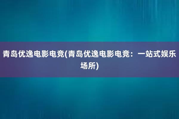 青岛优逸电影电竞(青岛优逸电影电竞：一站式娱乐场所)