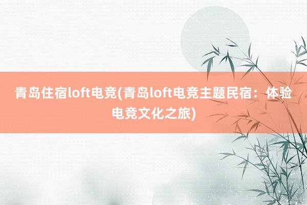 青岛住宿loft电竞(青岛loft电竞主题民宿：体验电竞文化之旅)