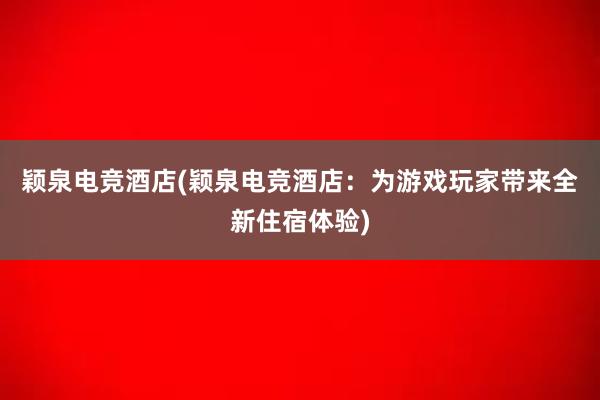 颖泉电竞酒店(颖泉电竞酒店：为游戏玩家带来全新住宿体验)