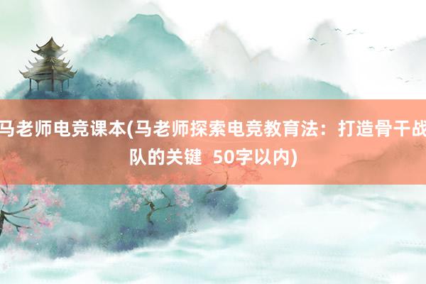 马老师电竞课本(马老师探索电竞教育法：打造骨干战队的关键  50字以内)