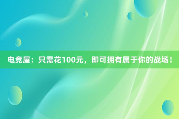 电竞屋：只需花100元，即可拥有属于你的战场！