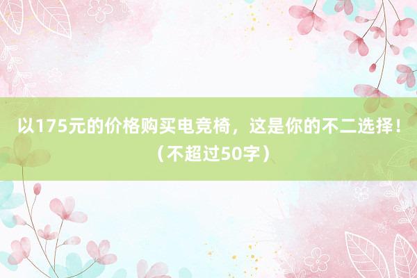 以175元的价格购买电竞椅，这是你的不二选择！（不超过50字）