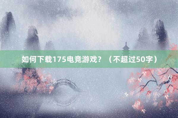 如何下载175电竞游戏？（不超过50字）