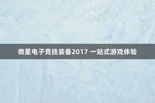 微星电子竞技装备2017 一站式游戏体验