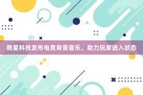 微星科技发布电竞背景音乐，助力玩家进入状态